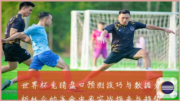 世界杯竞猜盘口预测技巧与数据分析结合的高命中率实战指南与趋势解读