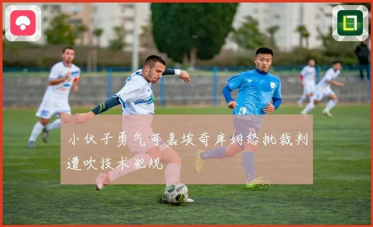 小伙子勇气可嘉埃奇库姆怒批裁判遭吹技术犯规