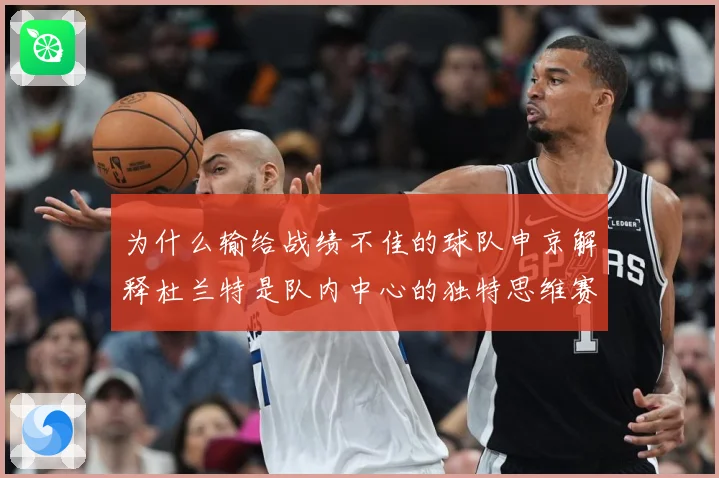 为什么输给战绩不佳的球队申京解释杜兰特是队内中心的独特思维赛场复盘