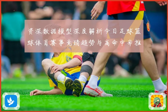 资深数据模型深度解析今日足球篮球体育赛事竞猜趋势与高命中率推荐策略揭秘