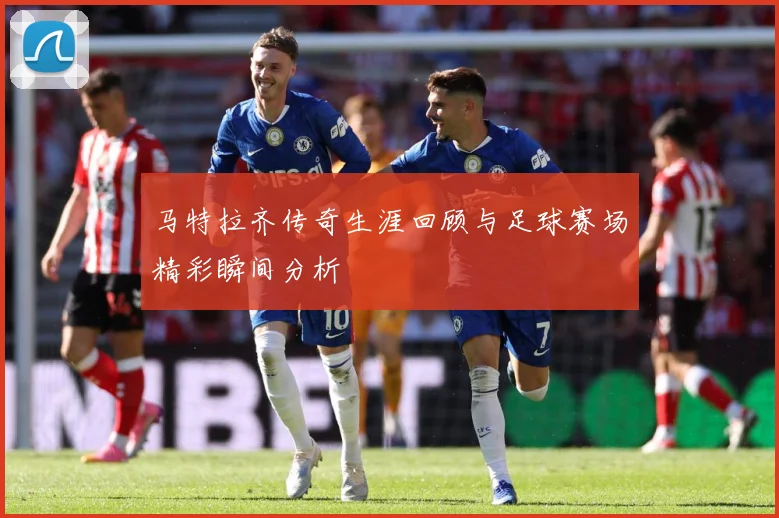 马特拉齐传奇生涯回顾与足球赛场精彩瞬间分析