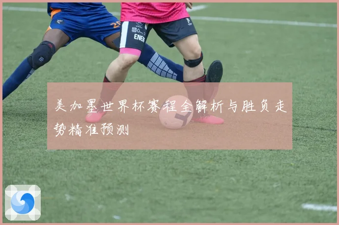 美加墨世界杯赛程全解析与胜负走势精准预测