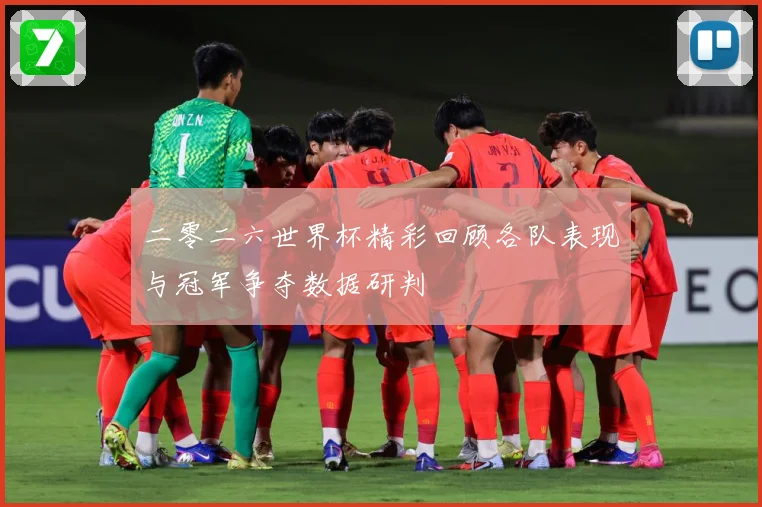 二零二六世界杯精彩回顾各队表现与冠军争夺数据研判