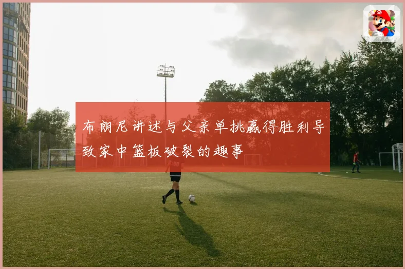 布朗尼讲述与父亲单挑赢得胜利导致家中篮板破裂的趣事