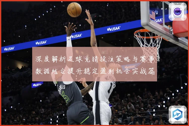 深度解析足球竞猜投注策略与赛事数据结合提升稳定盈利机会实战篇