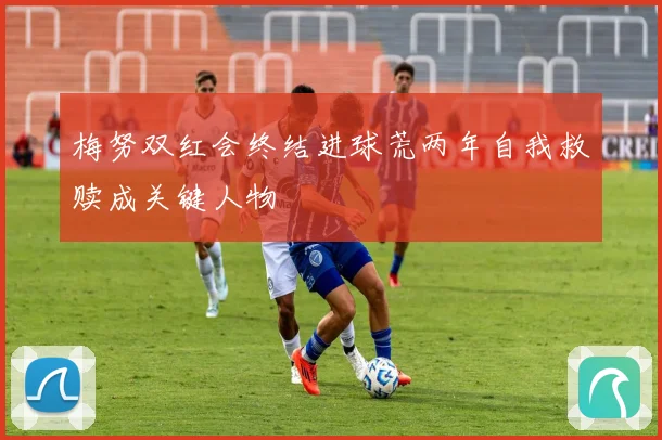 梅努双红会终结进球荒两年自我救赎成关键人物