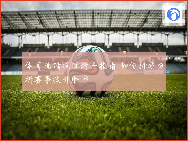 体育竞猜投注新手指南 如何科学分析赛事提升胜率