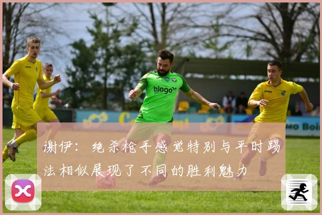 谢伊：绝杀枪手感觉特别与平时踢法相似展现了不同的胜利魅力