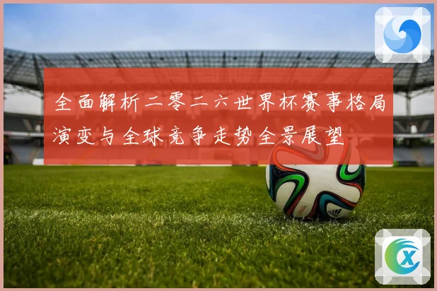 全面解析二零二六世界杯赛事格局演变与全球竞争走势全景展望