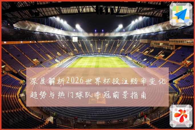 深度解析2026世界杯投注赔率变化趋势与热门球队夺冠前景指南