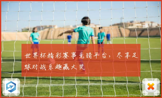 世界杯精彩赛事竞猜平台，尽享足球对战乐趣赢大奖