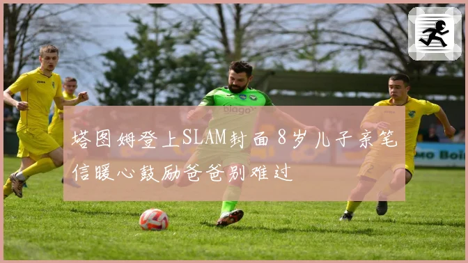 塔图姆登上SLAM封面 8岁儿子亲笔信暖心鼓励爸爸别难过