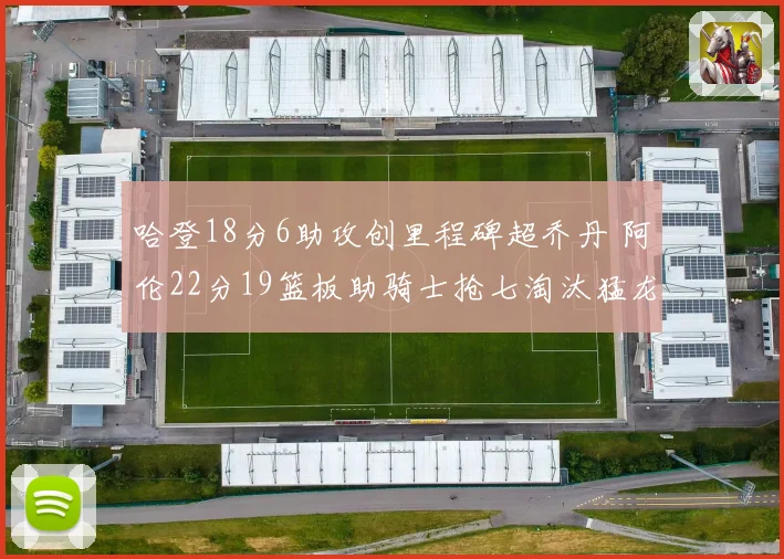 哈登18分6助攻创里程碑超乔丹 阿伦22分19篮板助骑士抢七淘汰猛龙