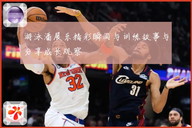 游泳潘展乐精彩瞬间与训练故事与分享成长观察