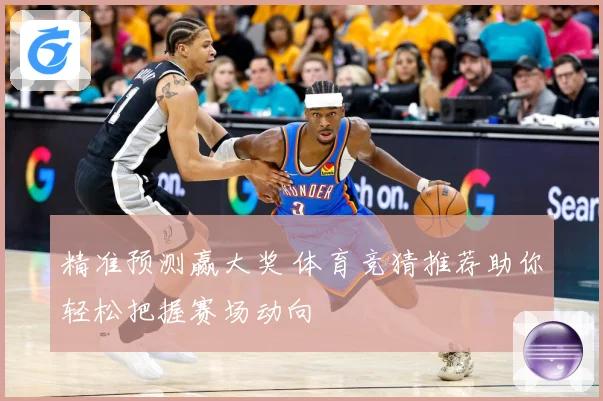 精准预测赢大奖 体育竞猜推荐助你轻松把握赛场动向
