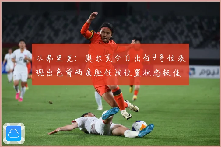 以弗里克：奥尔莫今日出任9号位表现出色曾两度胜任该位置状态极佳