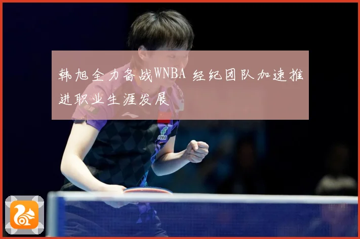 韩旭全力备战WNBA 经纪团队加速推进职业生涯发展
