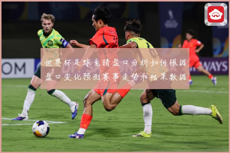 世界杯足球竞猜盘口分析如何根据盘口变化预测赛事走势和结果数据研判