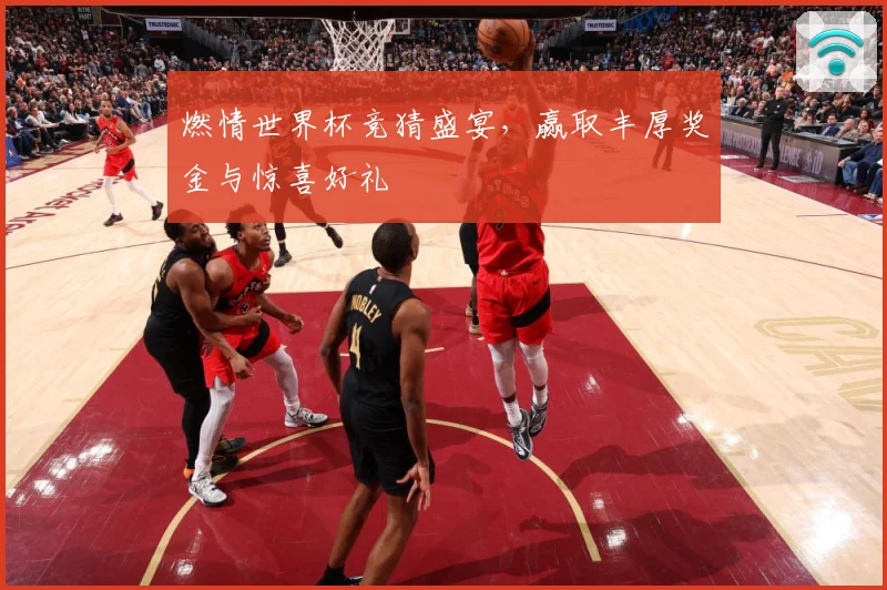 燃情世界杯竞猜盛宴,赢取丰厚奖金与惊喜好礼