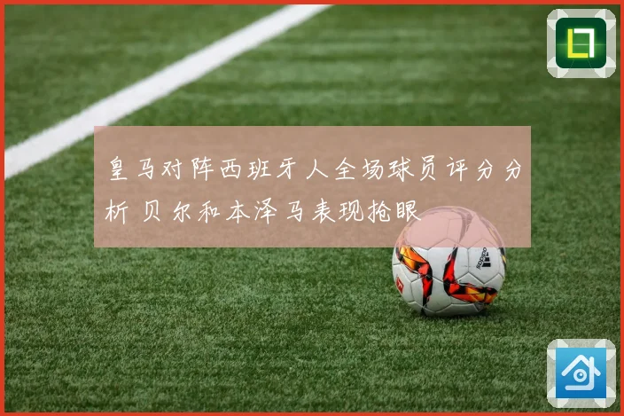 皇马对阵西班牙人全场球员评分分析 贝尔和本泽马表现抢眼