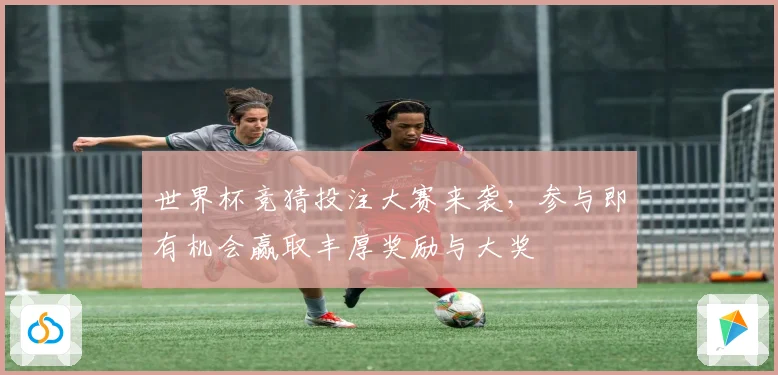世界杯竞猜投注大赛来袭，参与即有机会赢取丰厚奖励与大奖