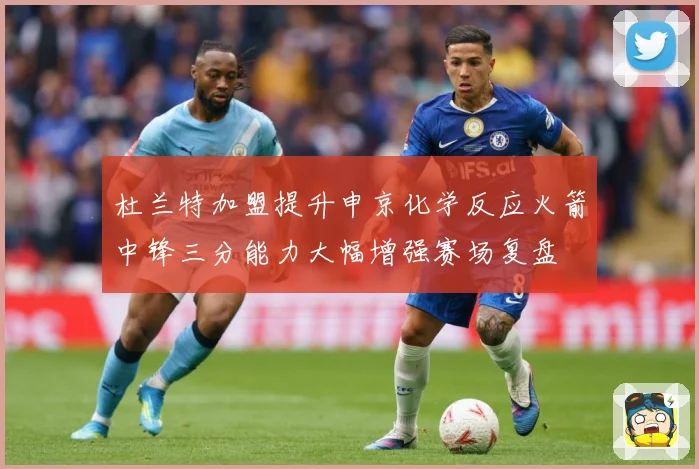 杜兰特加盟提升申京化学反应火箭中锋三分能力大幅增强赛场复盘