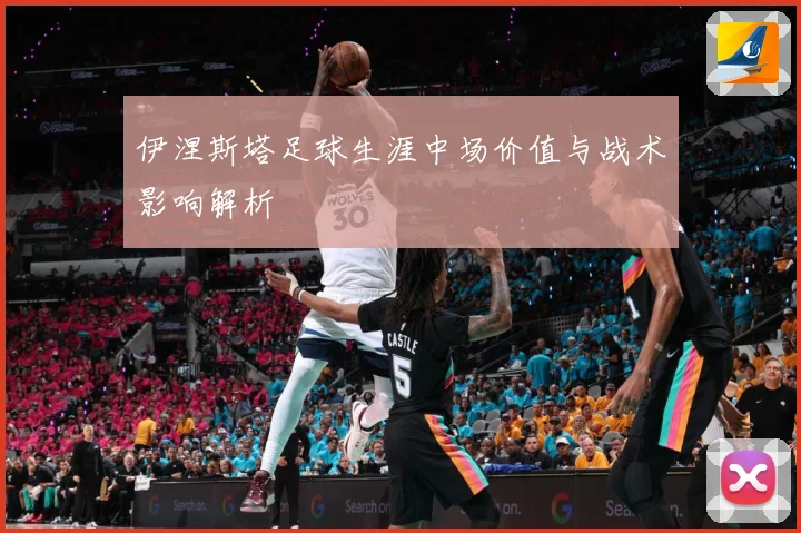 伊涅斯塔足球生涯中场价值与战术影响解析