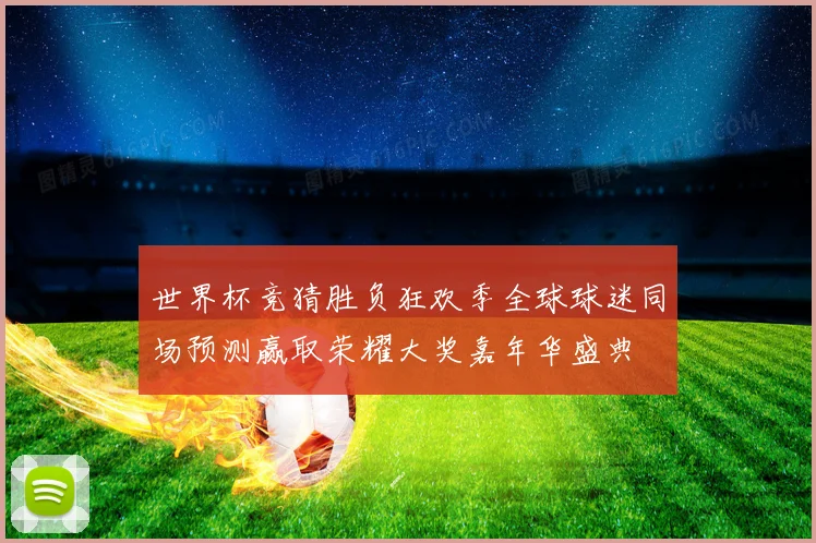 世界杯竞猜胜负狂欢季全球球迷同场预测赢取荣耀大奖嘉年华盛典