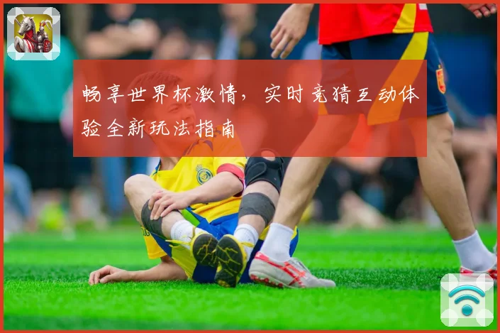 畅享世界杯激情，实时竞猜互动体验全新玩法指南