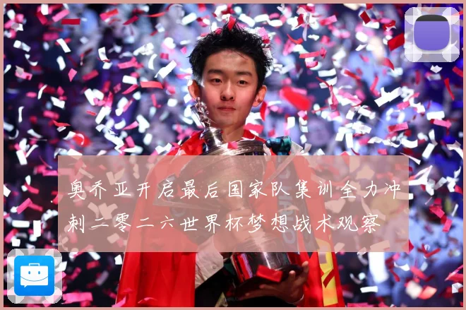 奥乔亚开启最后国家队集训全力冲刺二零二六世界杯梦想战术观察