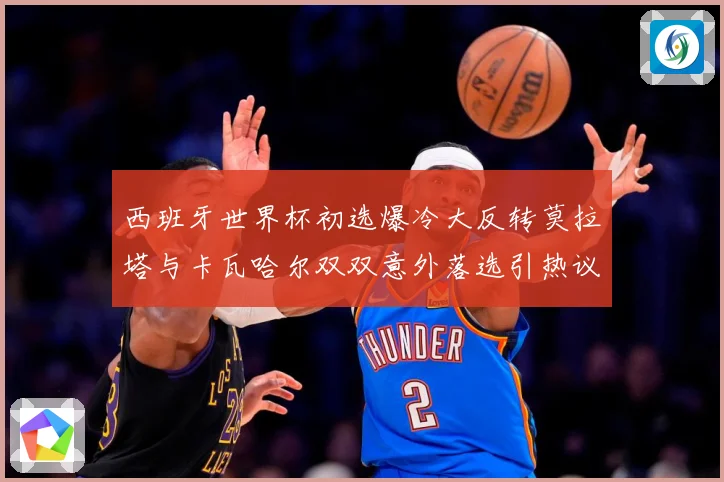 西班牙世界杯初选爆冷大反转莫拉塔与卡瓦哈尔双双意外落选引热议战术观察