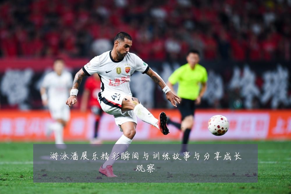 游泳潘展乐精彩瞬间与训练故事与分享成长观察