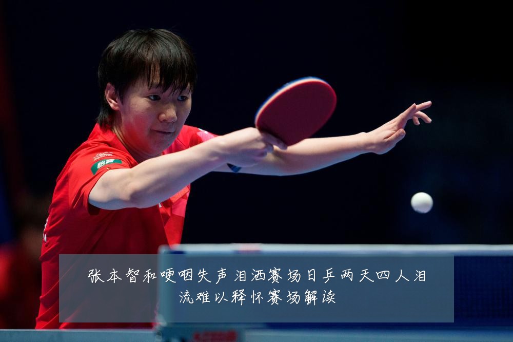 张本智和哽咽失声泪洒赛场日乒两天四人泪流难以释怀赛场解读