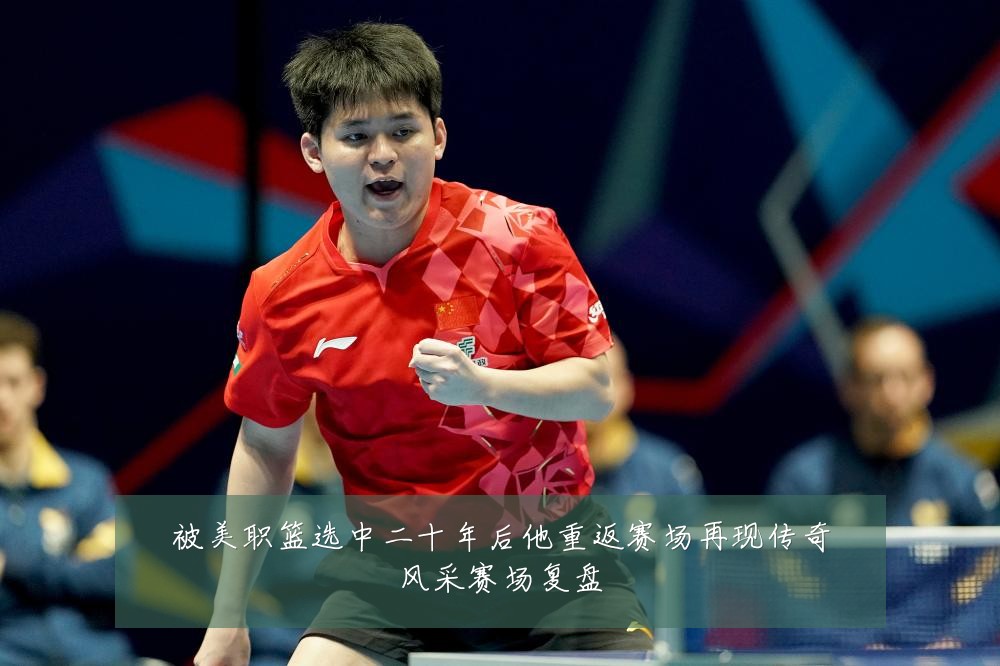 被美职篮选中二十年后他重返赛场再现传奇风采赛场复盘