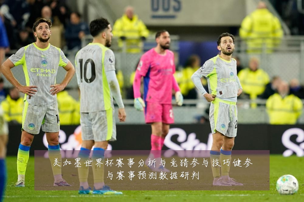 美加墨世界杯赛事分析与竞猜参与技巧健参与赛事预测数据研判
