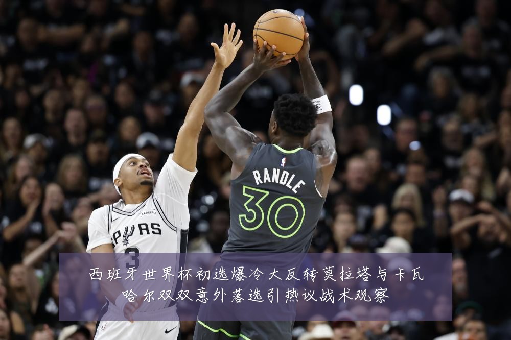西班牙世界杯初选爆冷大反转莫拉塔与卡瓦哈尔双双意外落选引热议战术观察